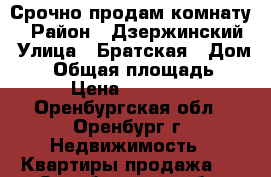 Срочно продам комнату  › Район ­ Дзержинский › Улица ­ Братская › Дом ­ 5 › Общая площадь ­ 14 › Цена ­ 700 000 - Оренбургская обл., Оренбург г. Недвижимость » Квартиры продажа   . Оренбургская обл.,Оренбург г.